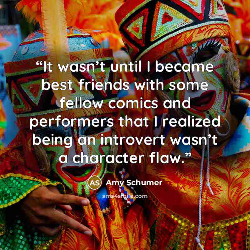 “It wasn’t until I became best friends with some fellow comics and performers that I realized being an introvert wasn’t a character flaw.” quote by Amy Schumer