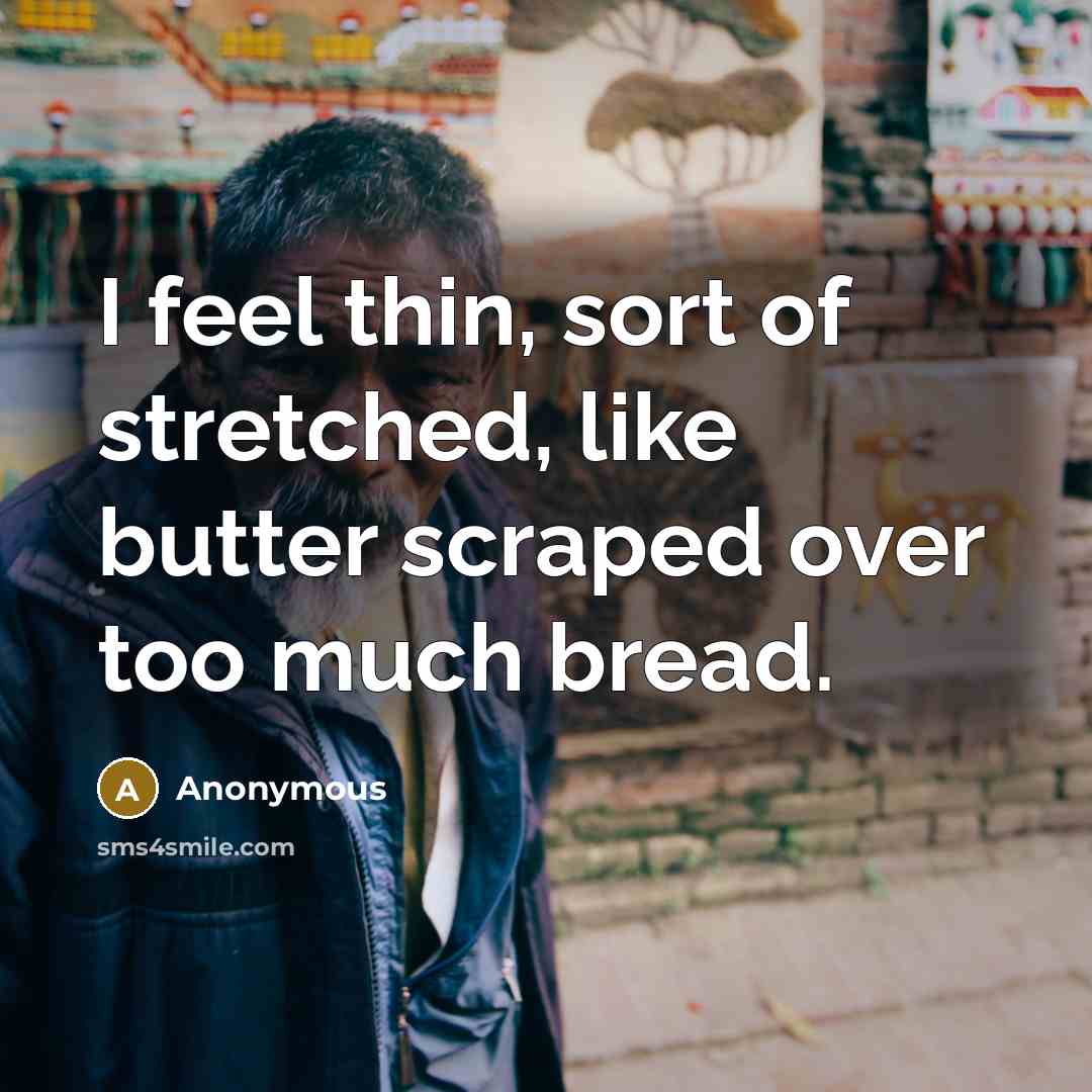 “I feel thin, sort of stretched, like butter scraped over too much bread.” quote by Anonymous