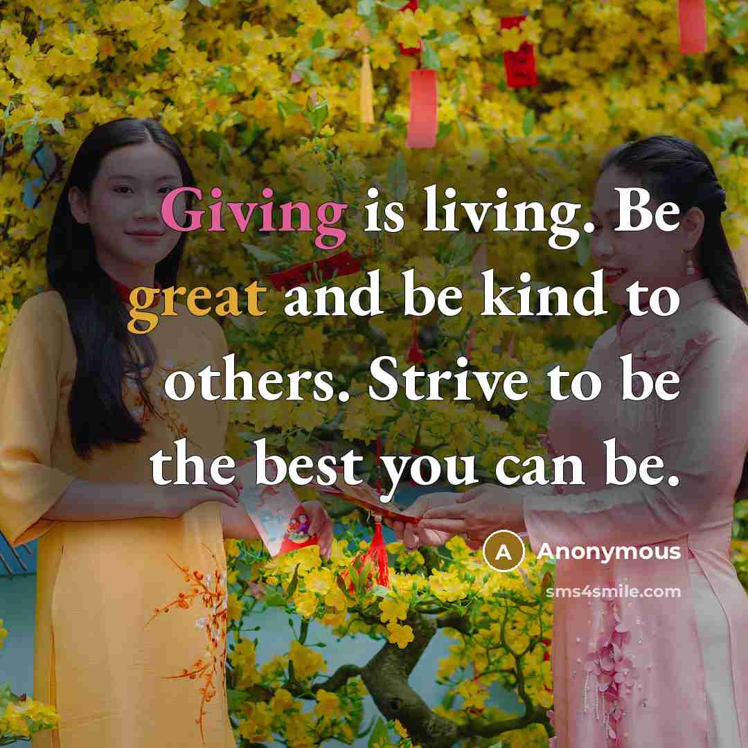 “Giving is living. Be great and be kind to others. Strive to be the best you can be.” quote by Anonymous
