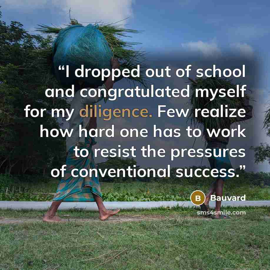 “I dropped out of school and congratulated myself for my diligence. Few realize how hard one has to work to resist the pressures of conventional success.” quote by Bauvard