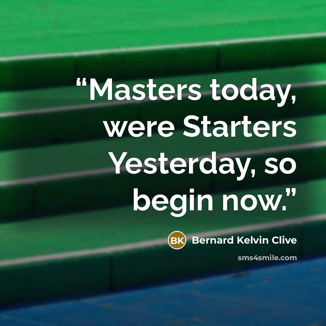 “Masters today, were Starters Yesterday, so begin now.” quote by Bernard Kelvin Clive