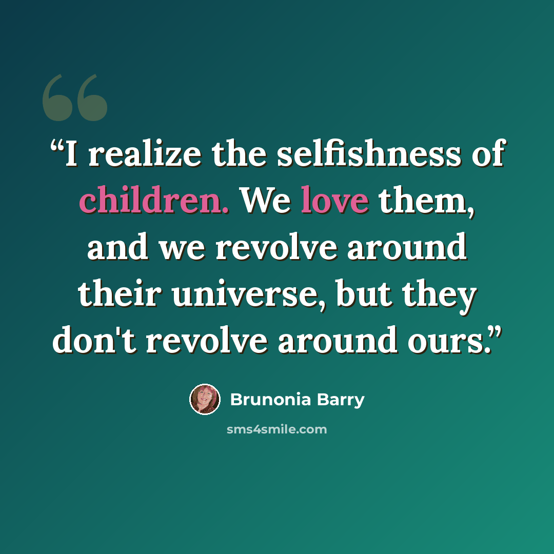 “I realize the selfishness of children. We love them, and we revolve around their universe, but they don't revolve around ours.” quote by Brunonia Barry