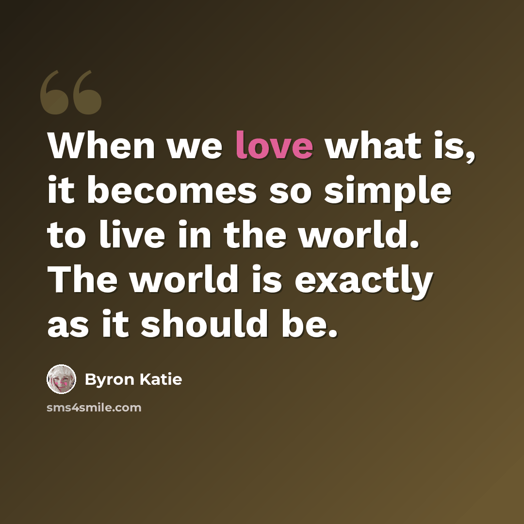 “When we love what is, it becomes so simple to live in the world. The world is exactly as it should be.” quote by Byron Katie