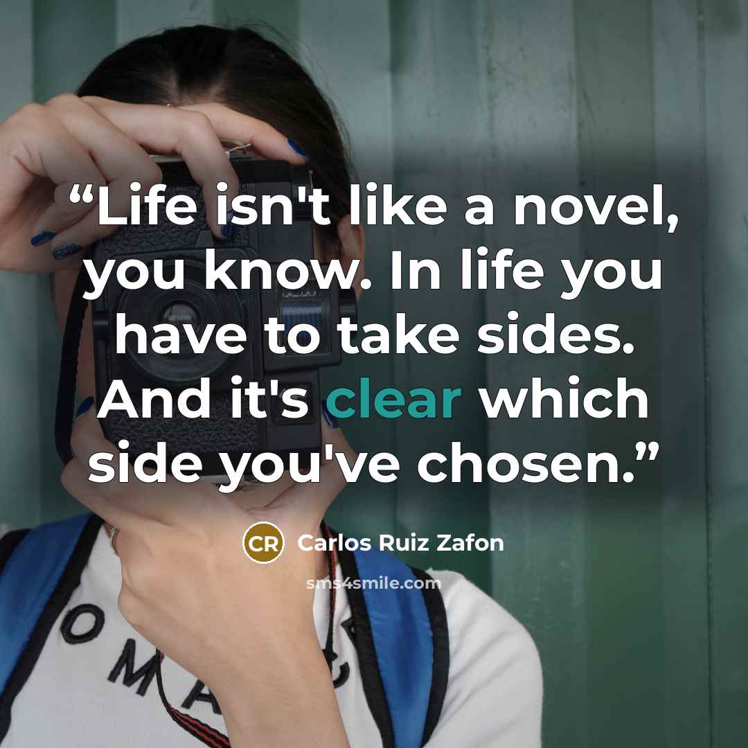 “Life isn't like a novel, you know. In life you have to take sides. And it's clear which side you've chosen.” quote by Carlos Ruiz Zafón