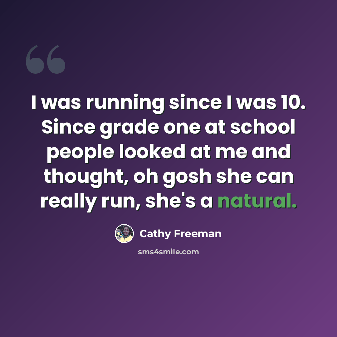 “I was running since I was 10. Since grade one at school people looked at me and thought, oh gosh she can really run, she's a natural.” quote by Cathy Freeman