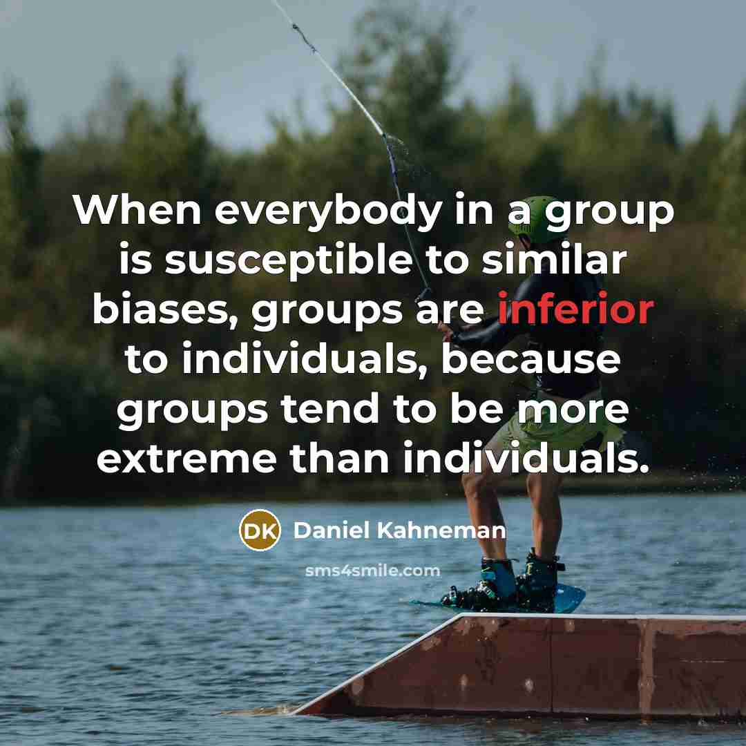 “When everybody in a group is susceptible to similar biases, groups are inferior to individuals, because groups tend to be more extreme than individuals.” quote by Daniel Kahneman
