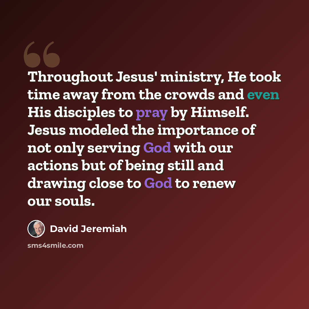 “Throughout Jesus' ministry, He took time away from the crowds and even His disciples to pray by Himself. Jesus modeled the importance of not only serving God with our actions but of being still and drawing close to God to renew our souls.” quote by David Jeremiah