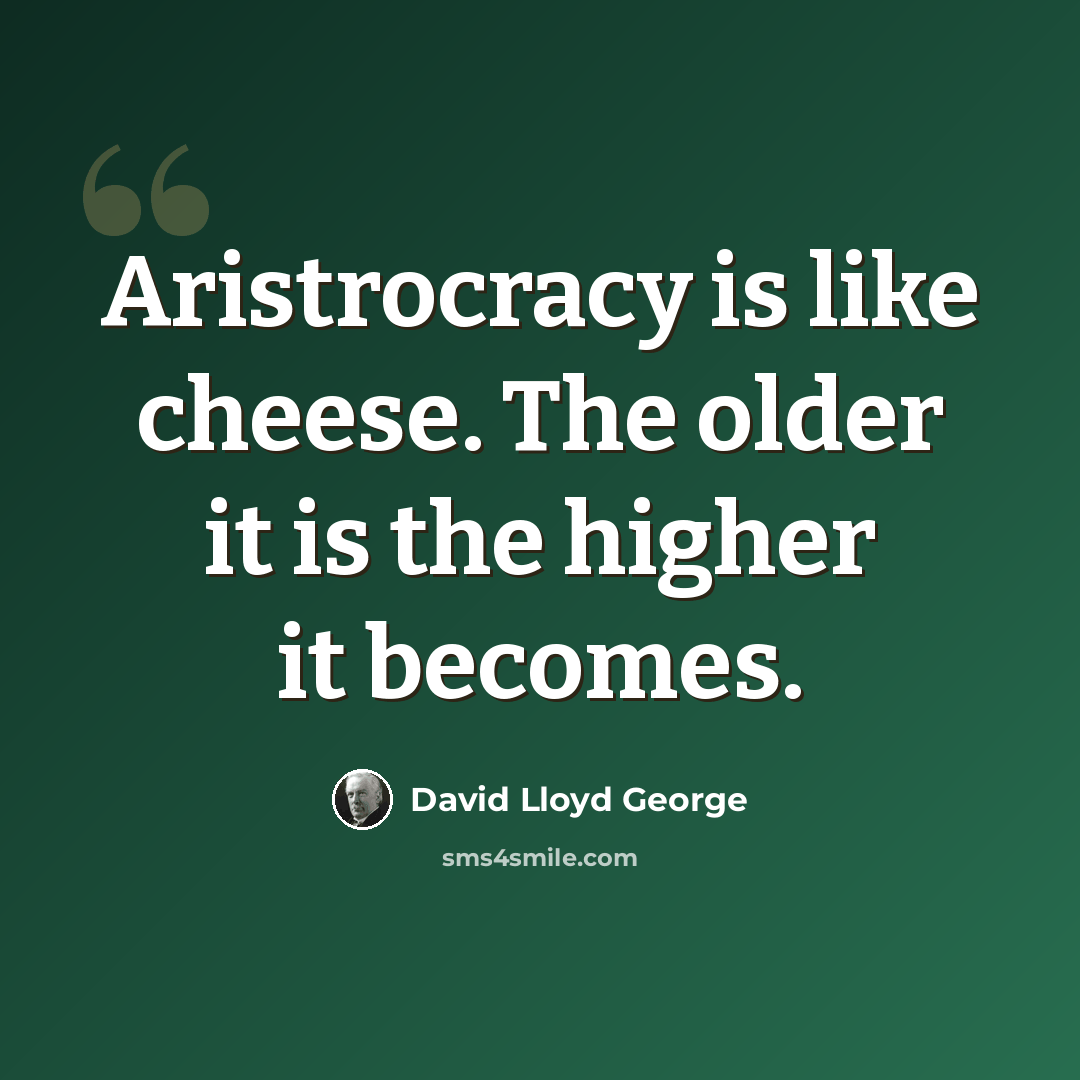 “Aristrocracy is like cheese. The older it is the higher it becomes.” quote by David Lloyd George