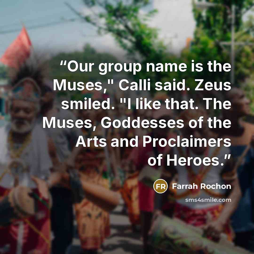 “Our group name is the Muses," Calli said. Zeus smiled. "I like that. The Muses, Goddesses of the Arts and Proclaimers of Heroes.” quote by Farrah Rochon