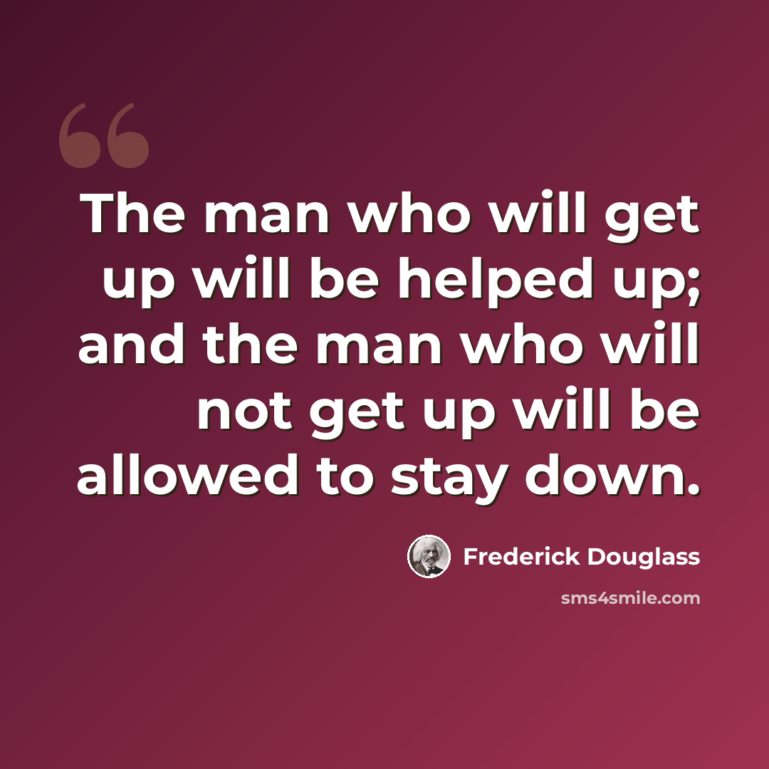 “The man who will get up will be helped up; and the man who will not get up will be allowed to stay down.” quote by Frederick Douglass