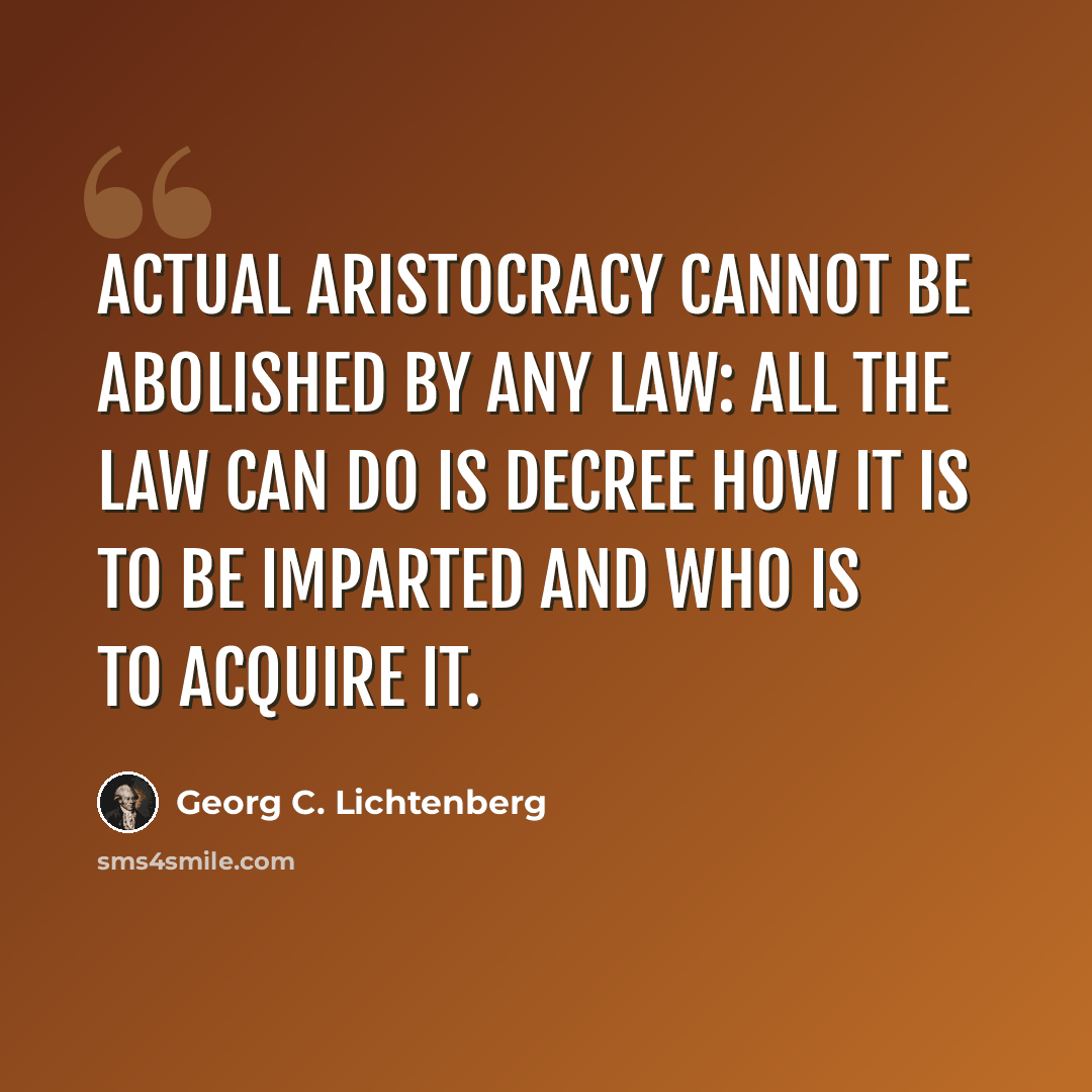 “Actual aristocracy cannot be abolished by any law: all the law can do is decree how it is to be imparted and who is to acquire it.” quote by Georg C. Lichtenberg