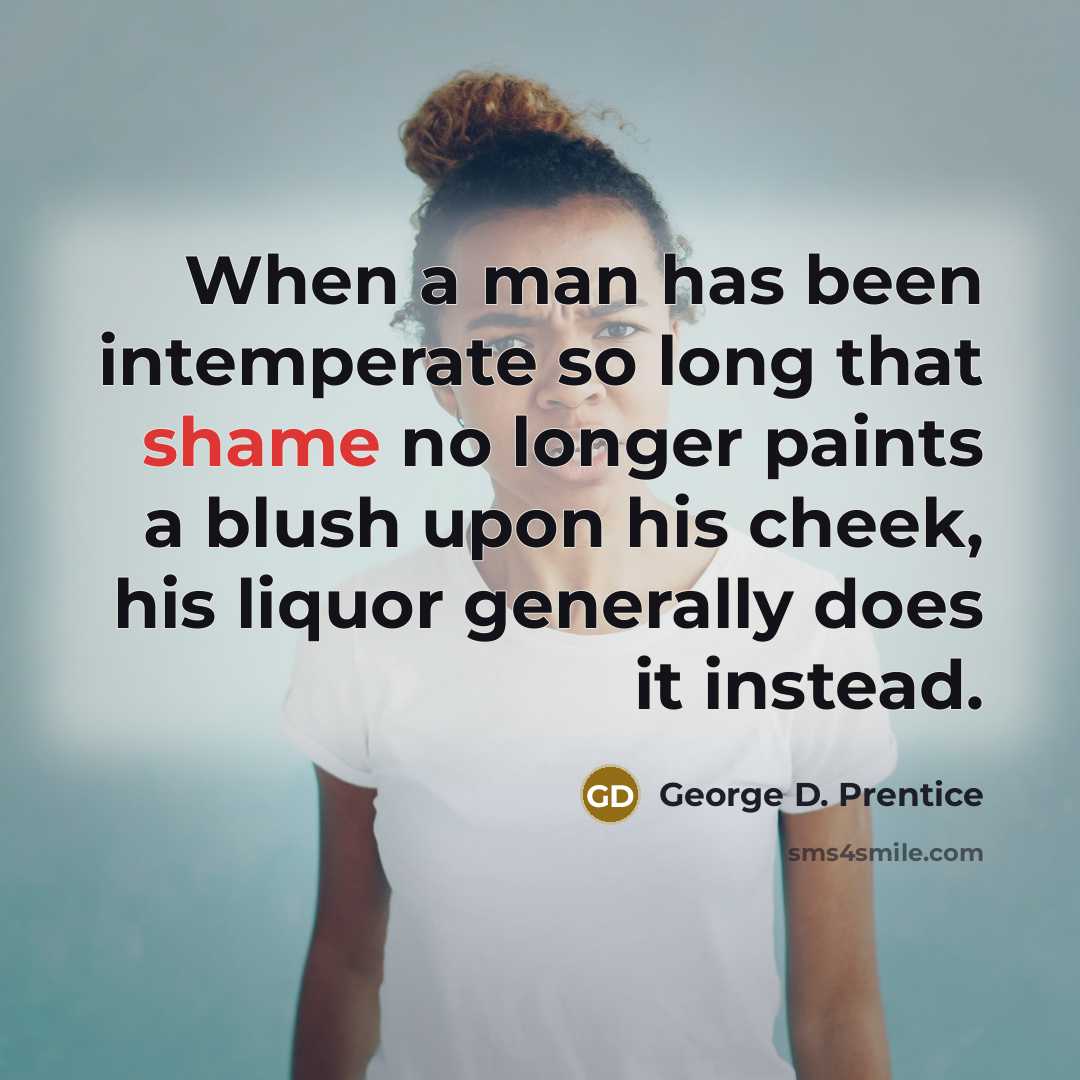 “When a man has been intemperate so long that shame no longer paints a blush upon his cheek, his liquor generally does it instead.” quote by George D. Prentice