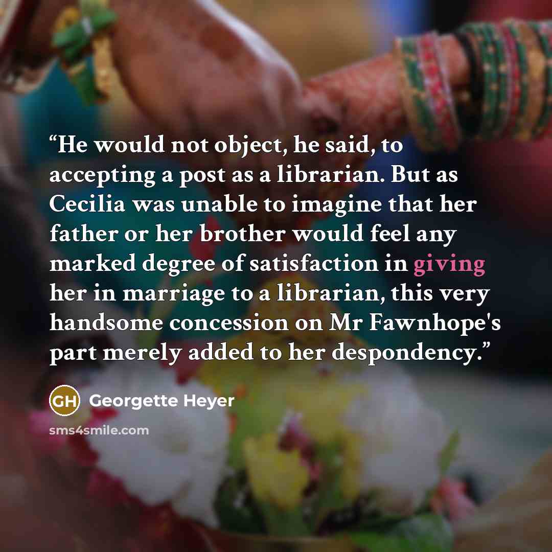 “He would not object, he said, to accepting a post as a librarian. But as Cecilia was unable to imagine that her father or her brother would feel any marked degree of satisfaction in giving her in marriage to a librarian, this very handsome concession on Mr Fawnhope's part merely added to her…” quote by Georgette Heyer