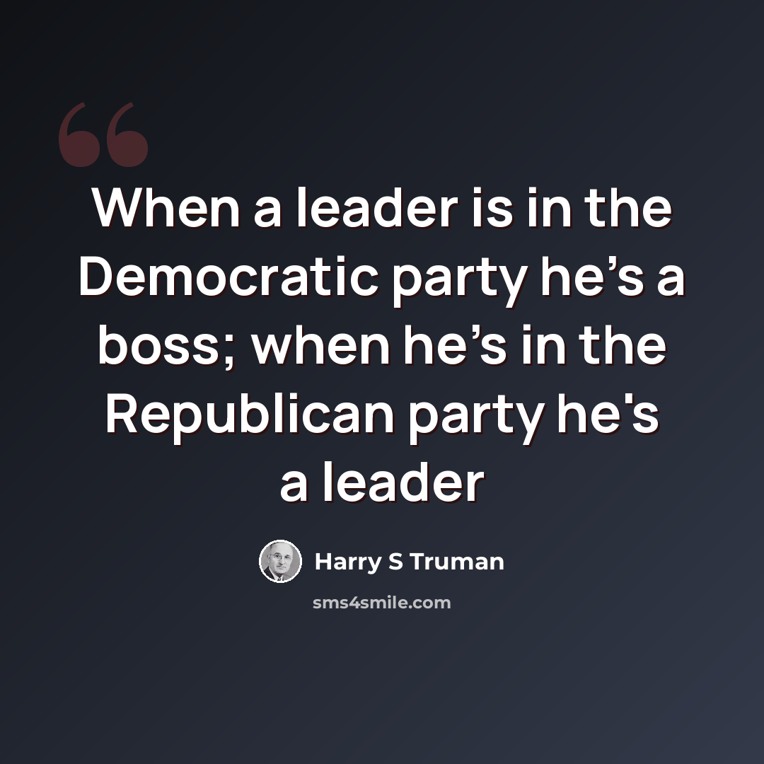 “When a leader is in the Democratic party he's a boss; when he's in the Republican party he's a leader” quote by Harry S Truman