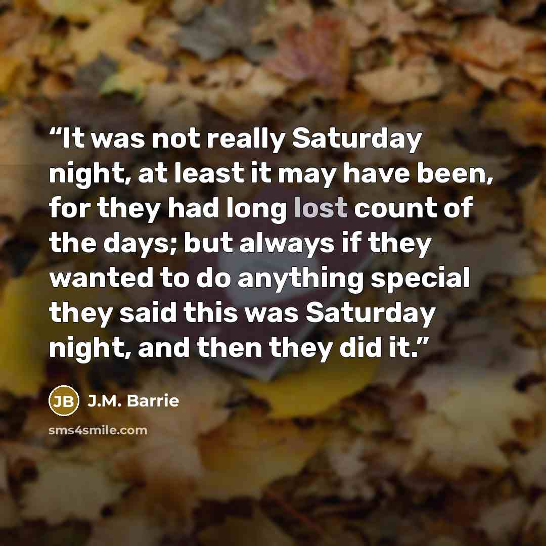 “It was not really Saturday night, at least it may have been, for they had long lost count of the days; but always if they wanted to do anything special they said this was Saturday night, and then they did it.” quote by J.M. Barrie