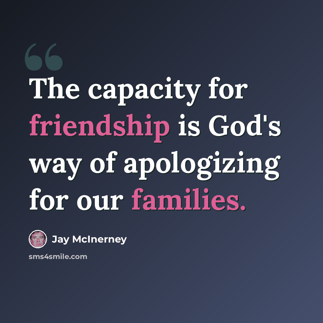 “The capacity for friendship is God's way of apologizing for our families.” quote by Jay McInerney