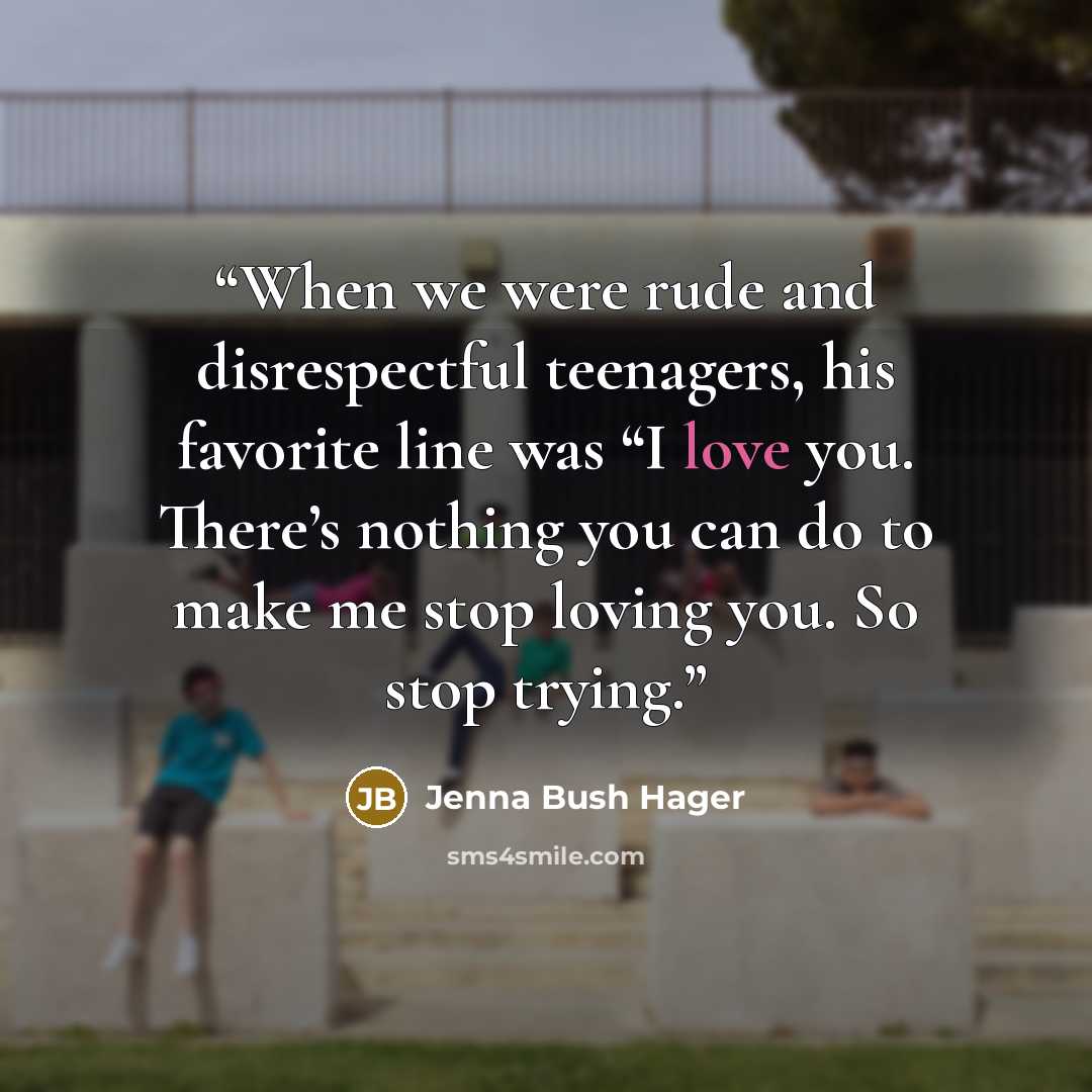“When we were rude and disrespectful teenagers, his favorite line was “I love you. There’s nothing you can do to make me stop loving you. So stop trying.” quote by Jenna Bush Hager