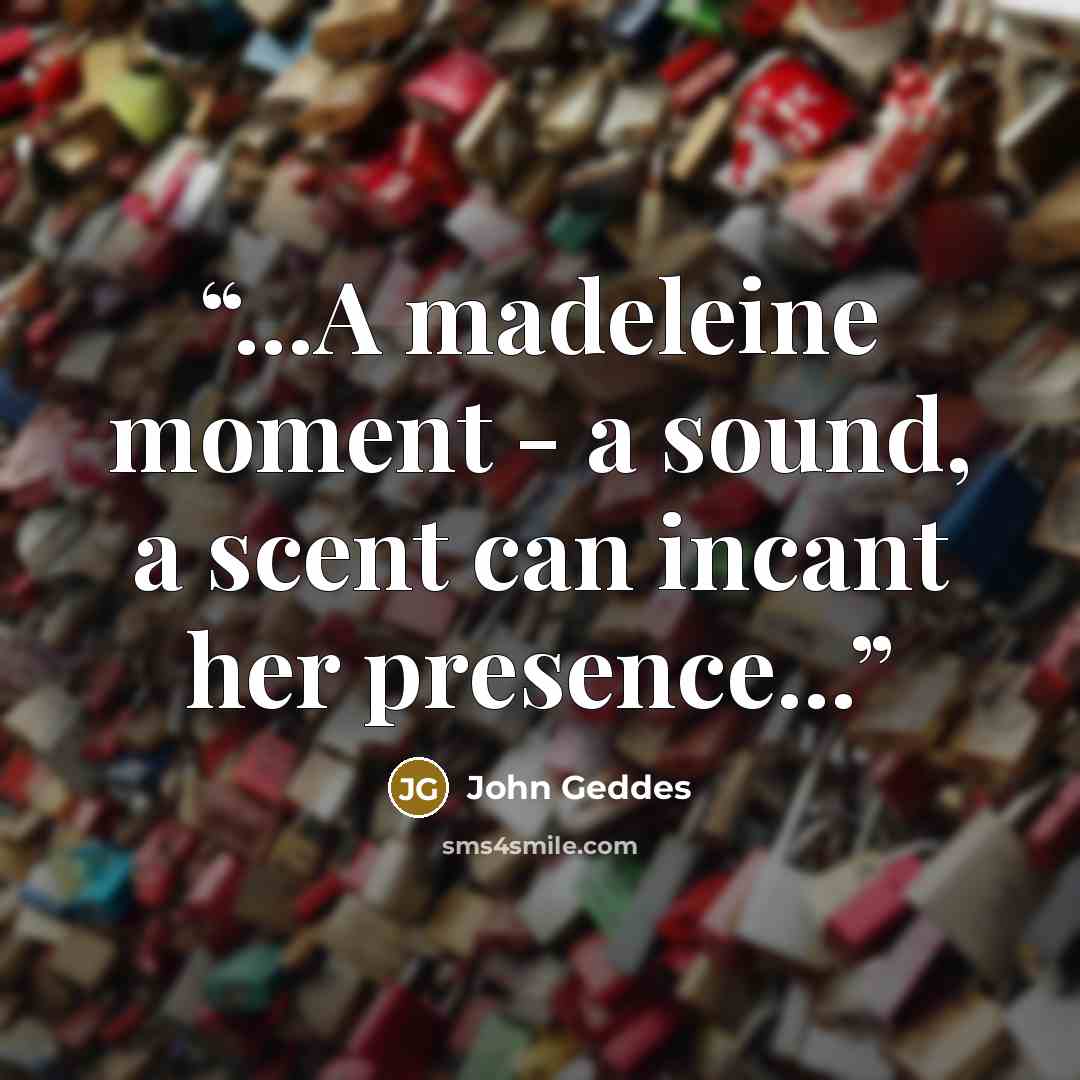 “...A madeleine moment - a sound, a scent can incant her presence...” quote by John Geddes