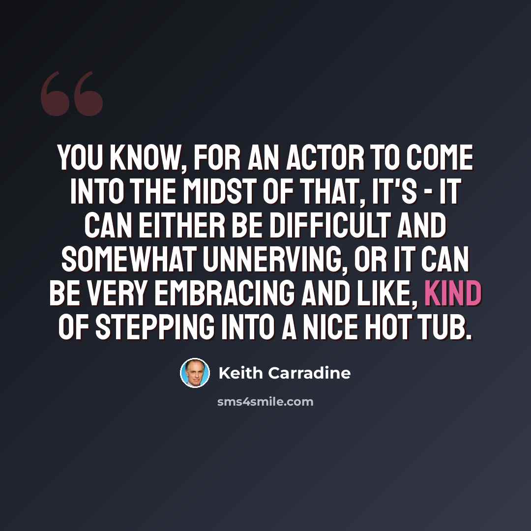 “You know, for an actor to come into the midst of that, it's - It can either be difficult and somewhat unnerving, or it can be very embracing and like, kind of stepping into a nice hot tub.” quote by Keith Carradine