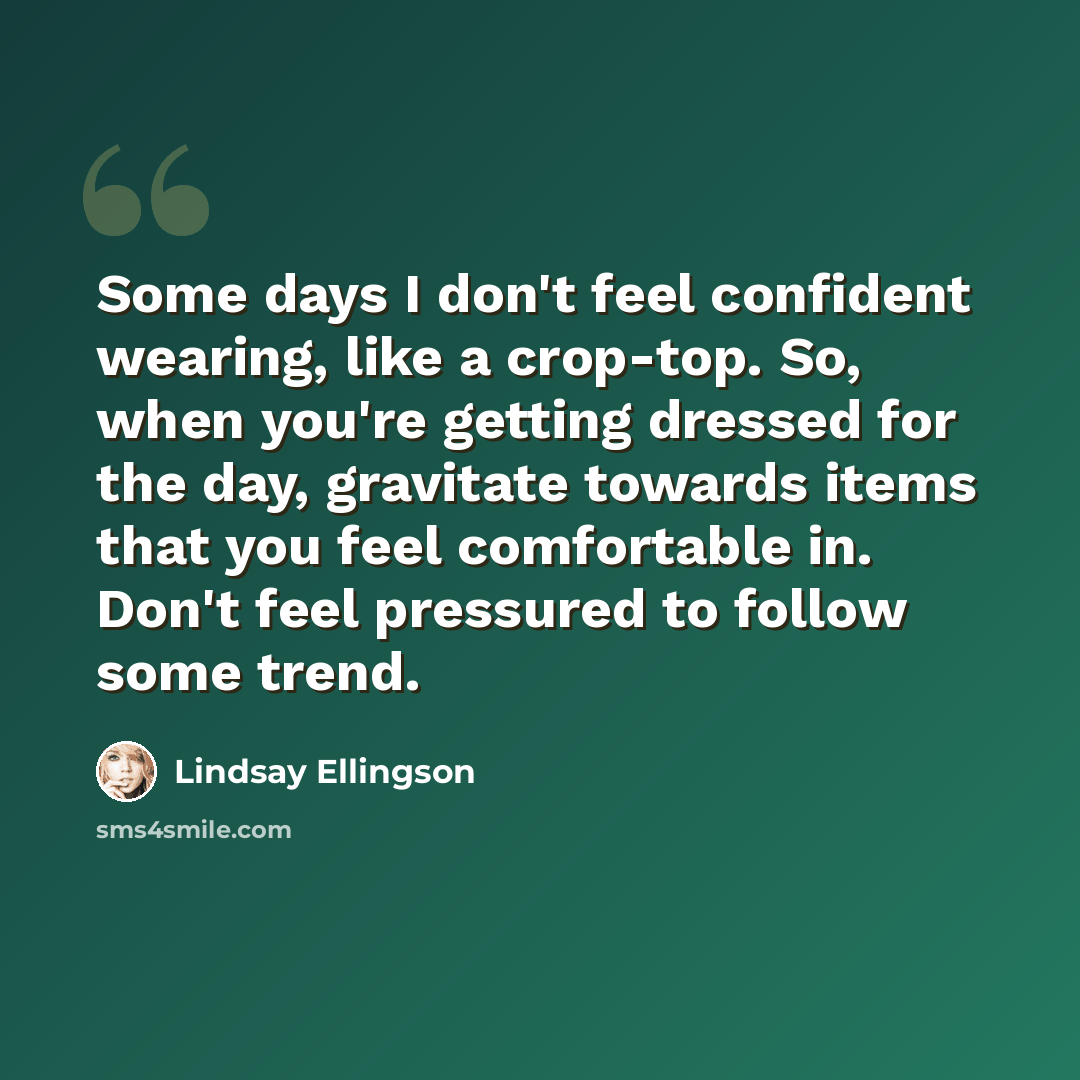 “Some days I don't feel confident wearing, like a crop-top. So, when you're getting dressed for the day, gravitate towards items that you feel comfortable in. Don't feel pressured to follow some trend.” quote by Lindsay Ellingson