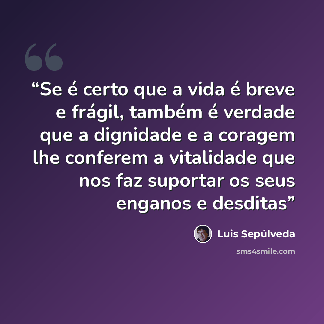 “Se é certo que a vida é breve e frágil, também é verdade que a dignidade e a coragem lhe conferem a vitalidade que nos faz suportar os seus enganos e desditas” quote by Luis Sepúlveda