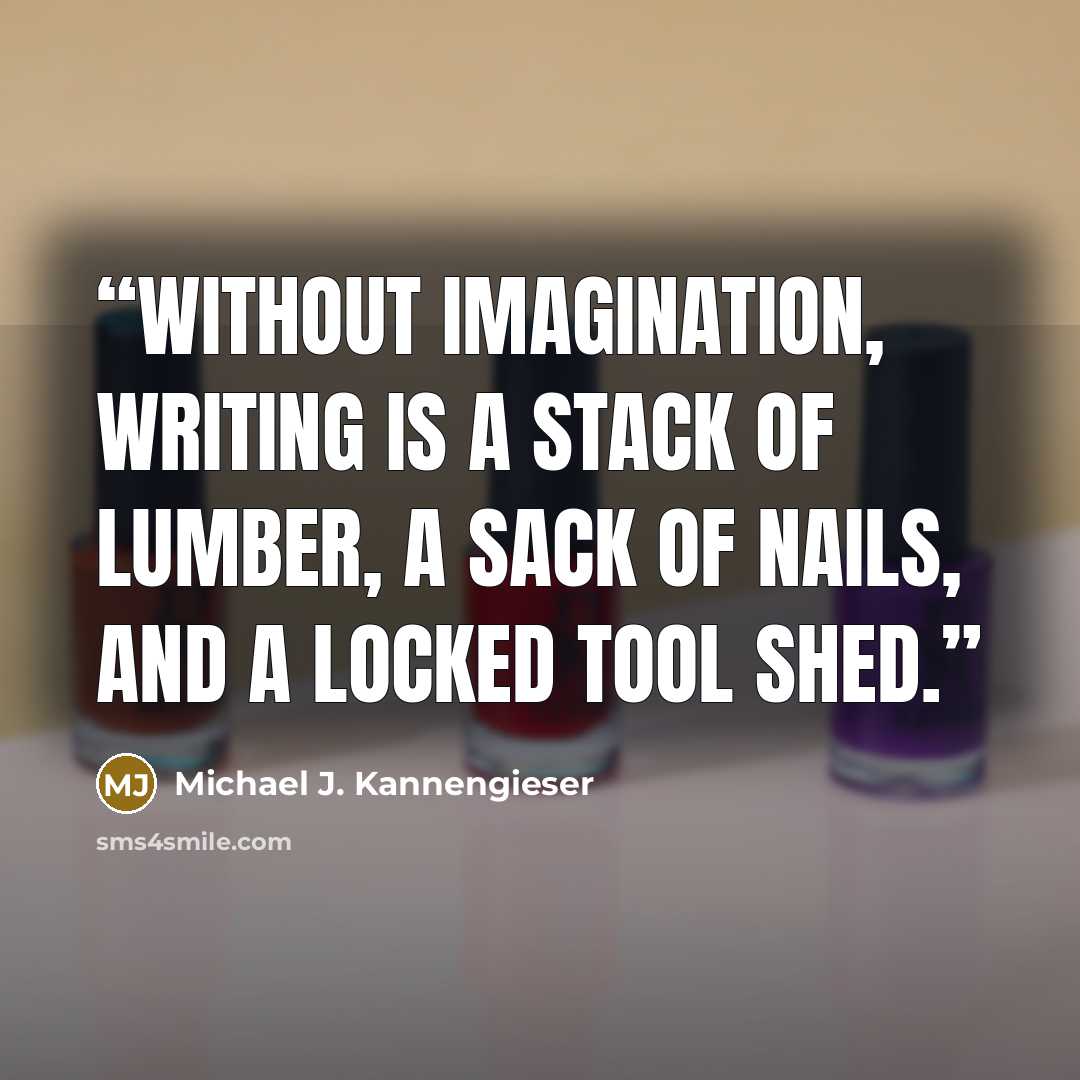 “Without imagination, writing is a stack of lumber, a sack of nails, and a locked tool shed.” quote by Michael J. Kannengieser