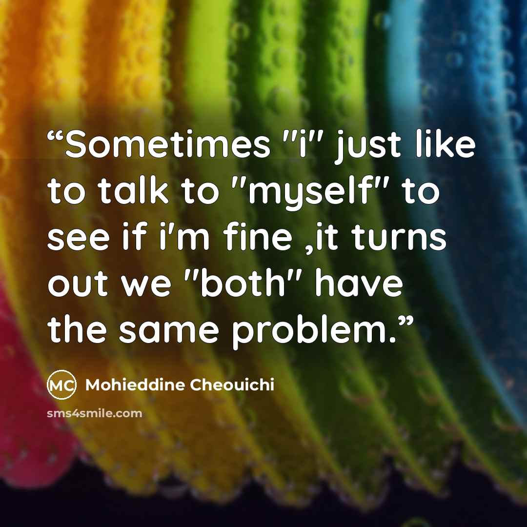 “Sometimes "i" just like to talk to "myself" to see if i'm fine ,it turns out we "both" have the same problem.” quote by Mohieddine Cheouichi