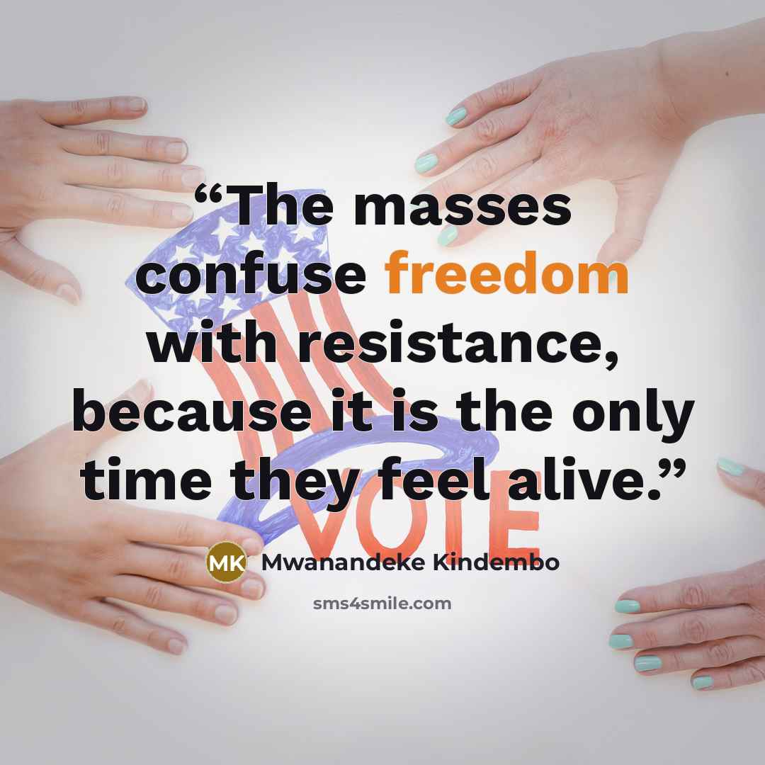 “The masses confuse freedom with resistance, because it is the only time they feel alive.” quote by Mwanandeke Kindembo