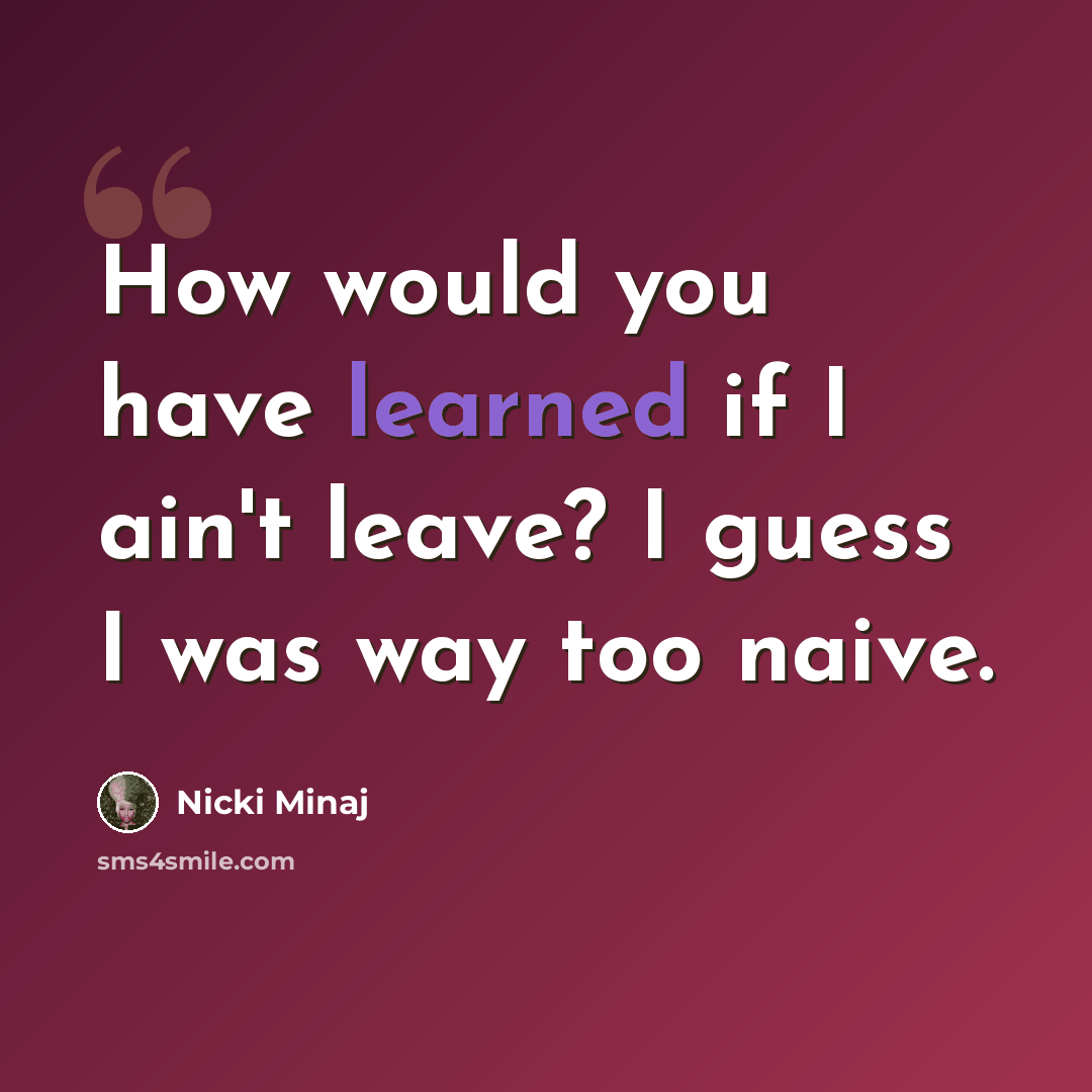 “How would you have learned if I ain't leave? I guess I was way too naive.” quote by Nicki MInaj