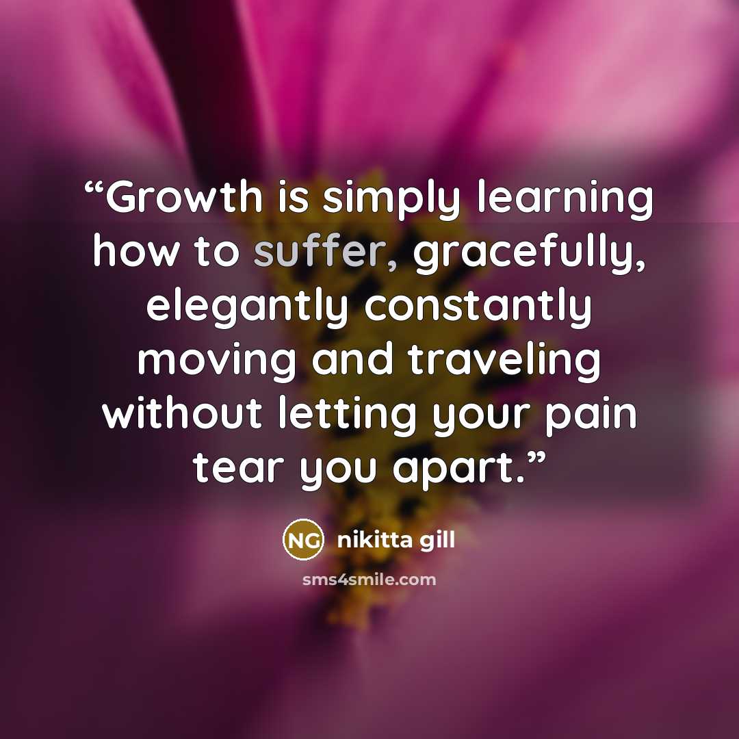 “Growth is simply learning how to suffer, gracefully, elegantly constantly moving and traveling without letting your pain tear you apart.” quote by nikitta gill