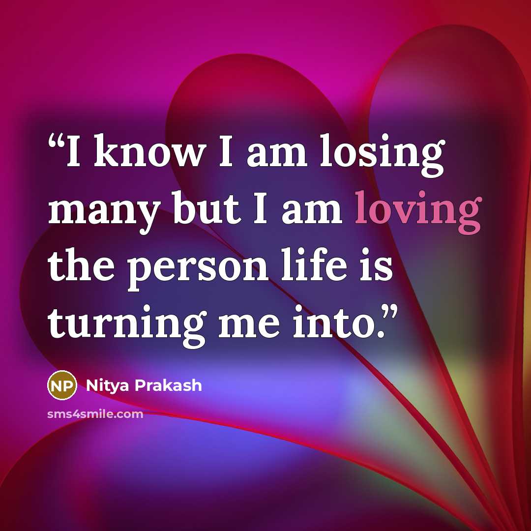“I know I am losing many but I am loving the person life is turning me into.” quote by Nitya Prakash