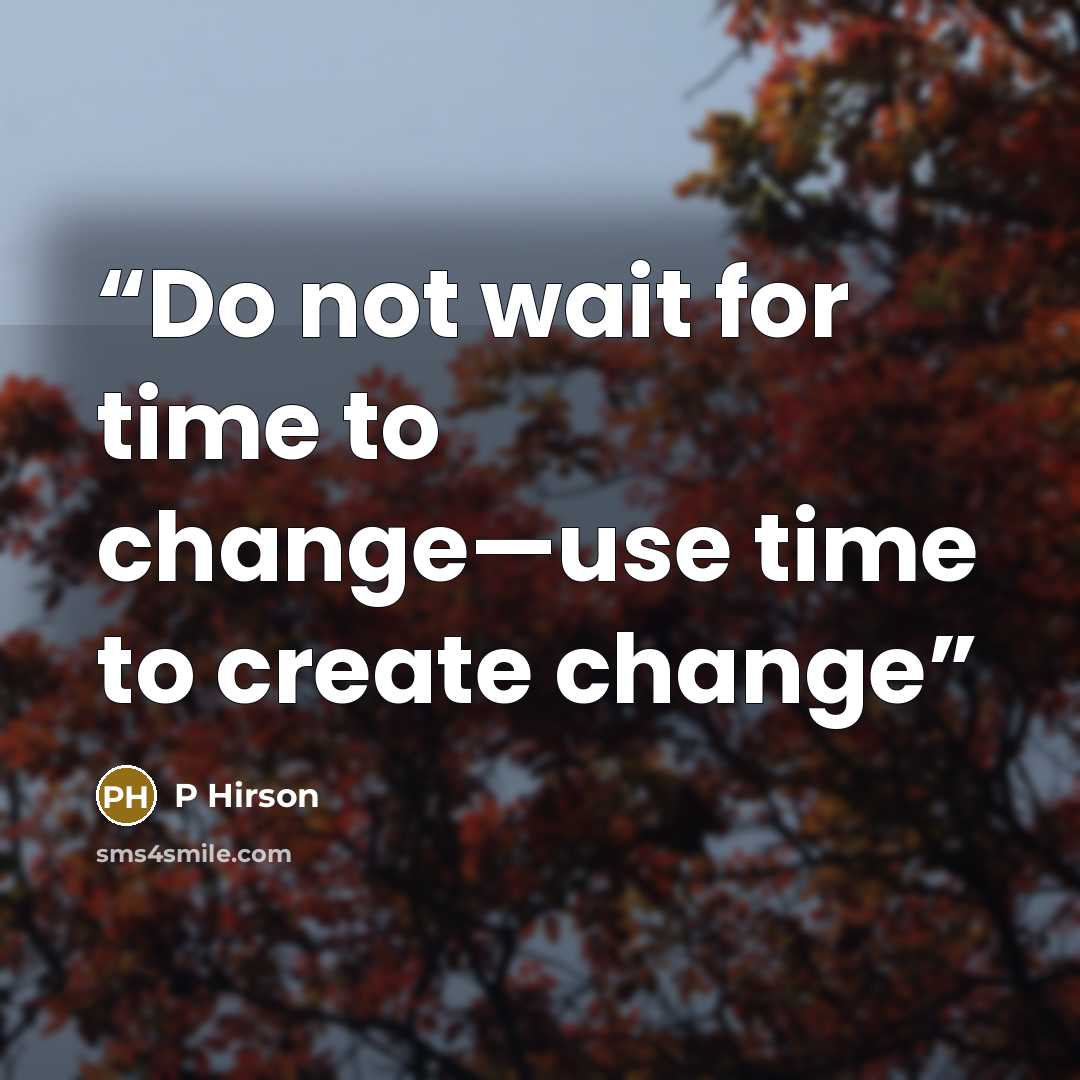 “Do not wait for time to change—use time to create change” quote by P Hirson