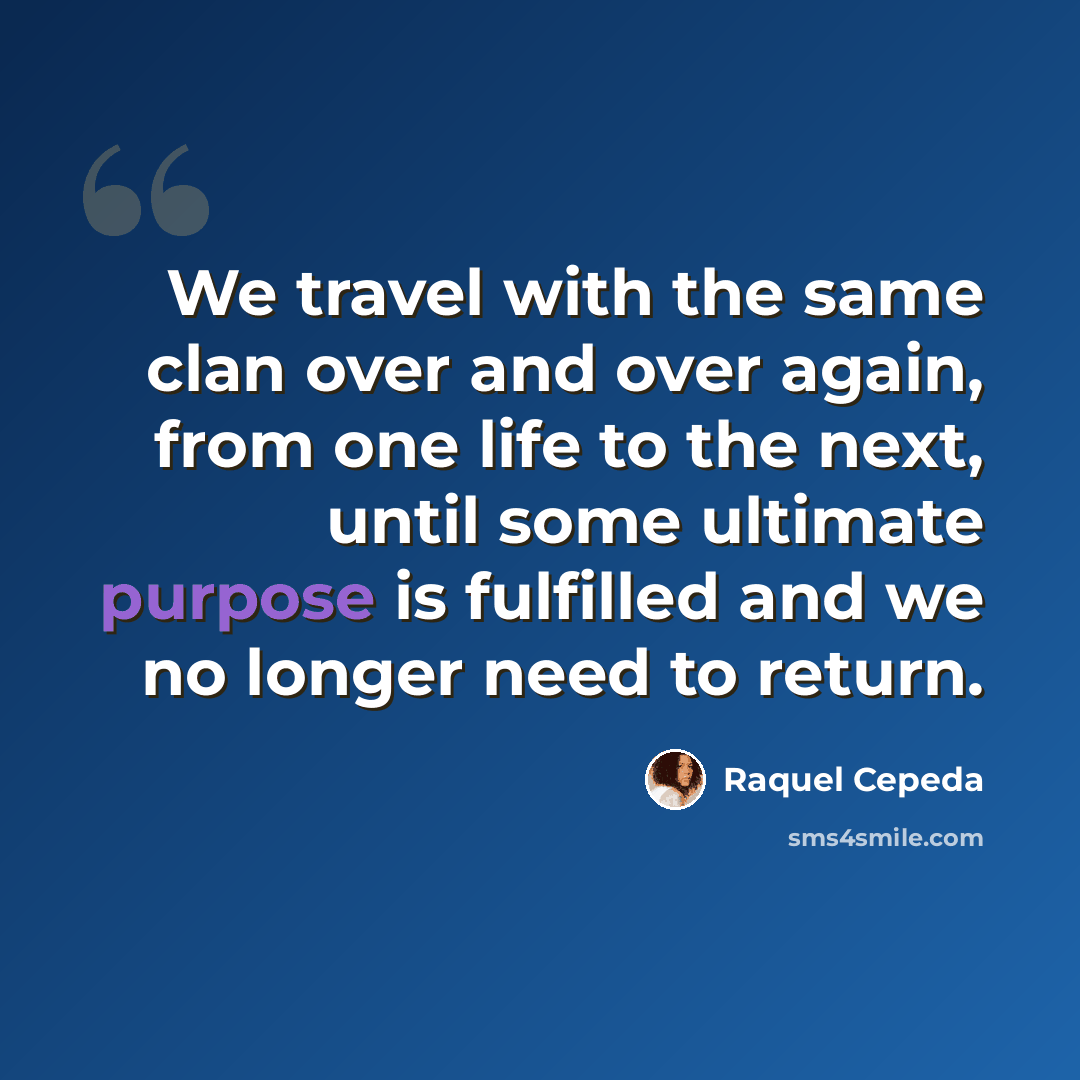 “We travel with the same clan over and over again, from one life to the next, until some ultimate purpose is fulfilled and we no longer need to return.” quote by Raquel Cepeda