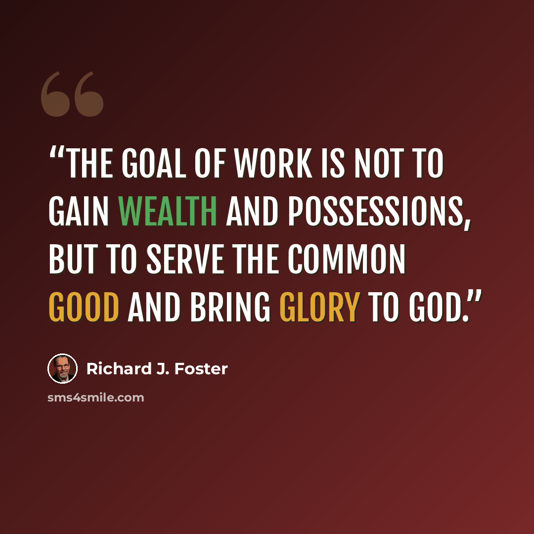 “The goal of work is not to gain wealth and possessions, but to serve the common good and bring glory to God.” quote by Richard J. Foster