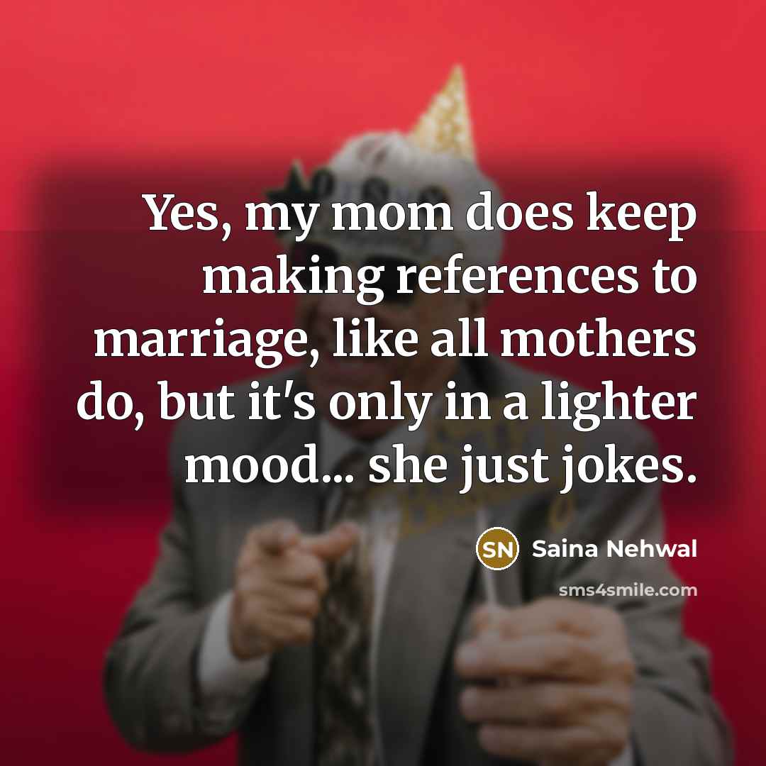 “Yes, my mom does keep making references to marriage, like all mothers do, but it's only in a lighter mood... she just jokes.” quote by Saina Nehwal