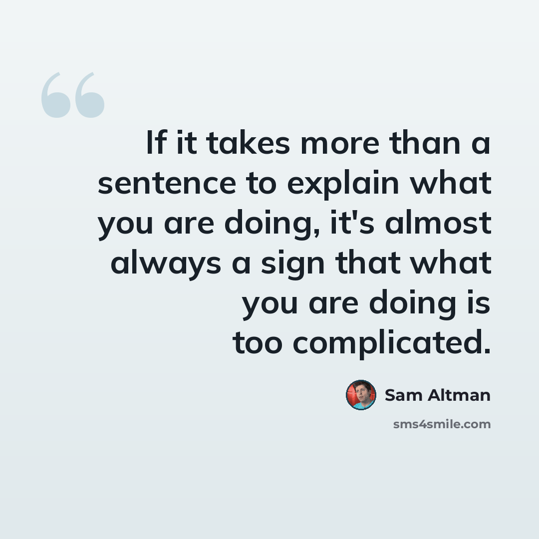 “If it takes more than a sentence to explain what you are doing, it's almost always a sign that what you are doing is too complicated.” quote by Sam Altman