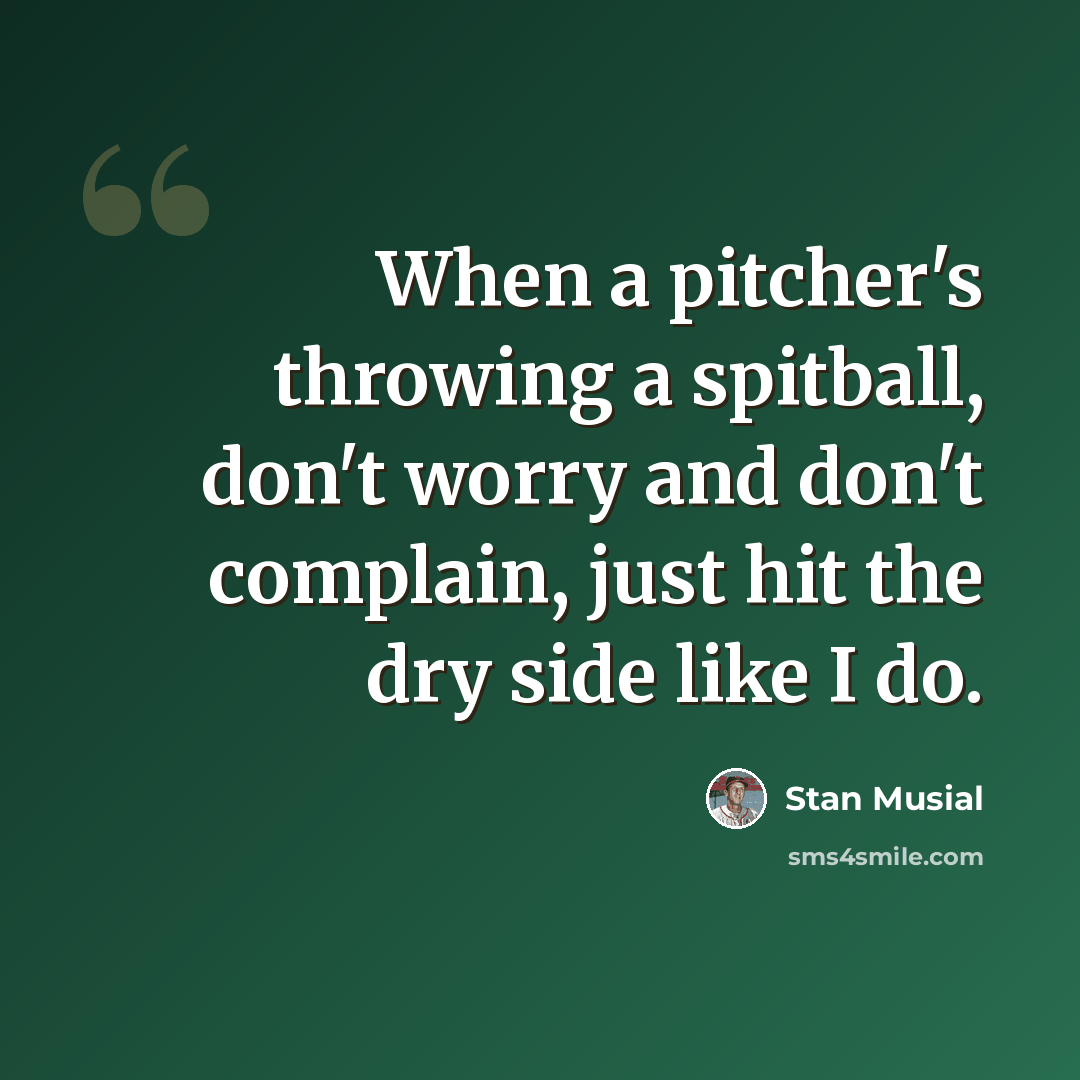 “When a pitcher's throwing a spitball, don't worry and don't complain, just hit the dry side like I do.” quote by Stan Musial