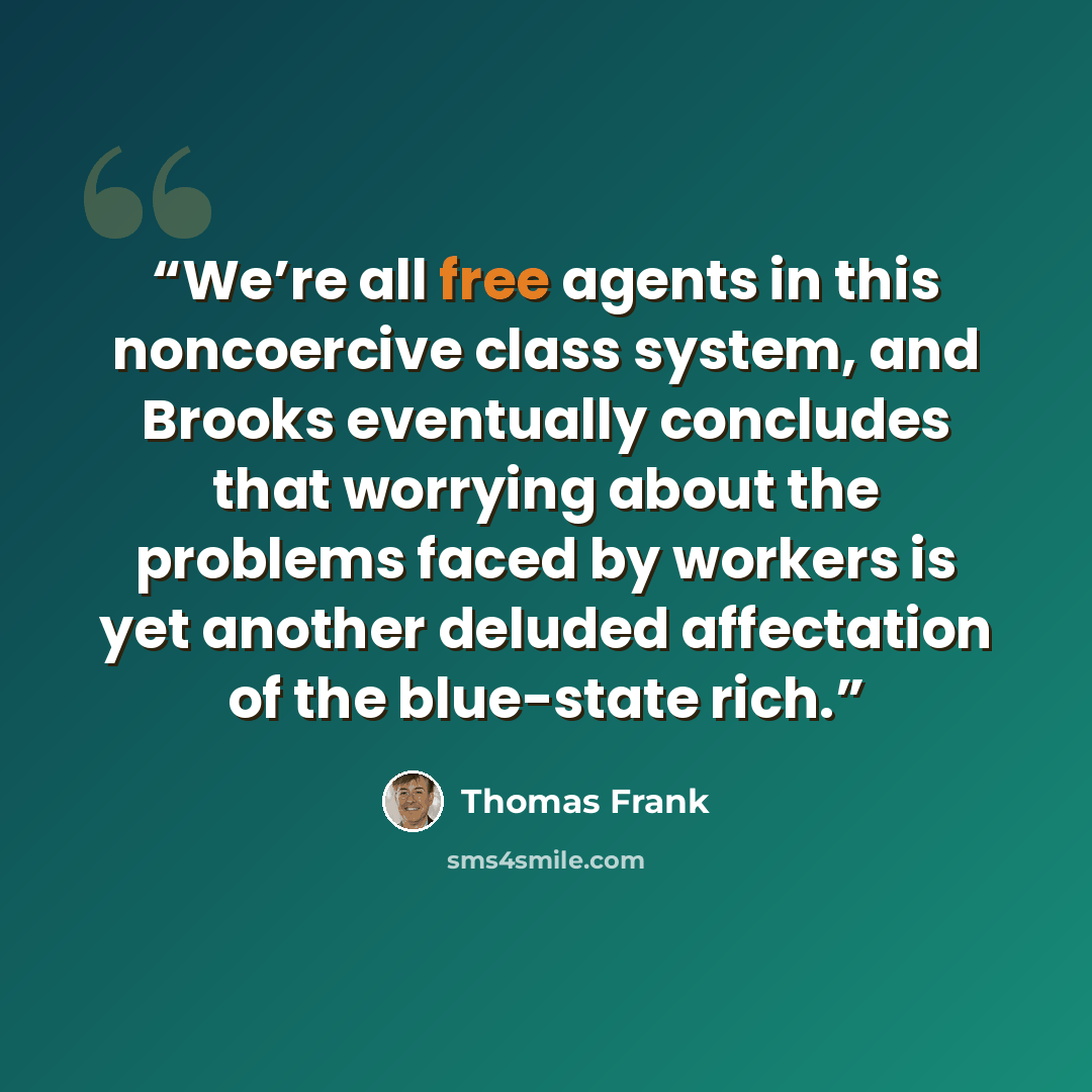 “We’re all free agents in this noncoercive class system, and Brooks eventually concludes that worrying about the problems faced by workers is yet another deluded affectation of the blue-state rich.” quote by Thomas Frank