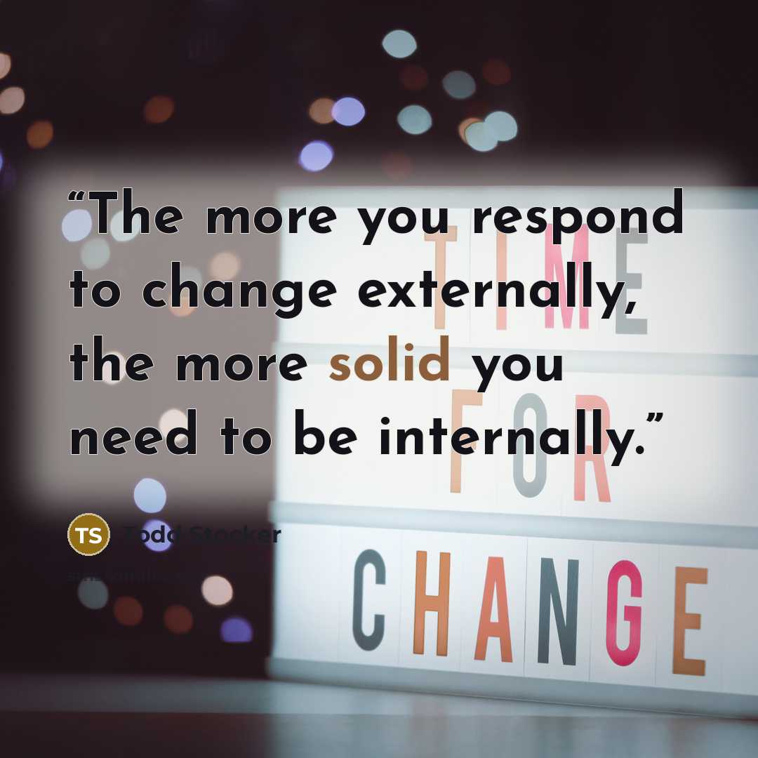 “The more you respond to change externally, the more solid you need to be internally.” quote by Todd Stocker