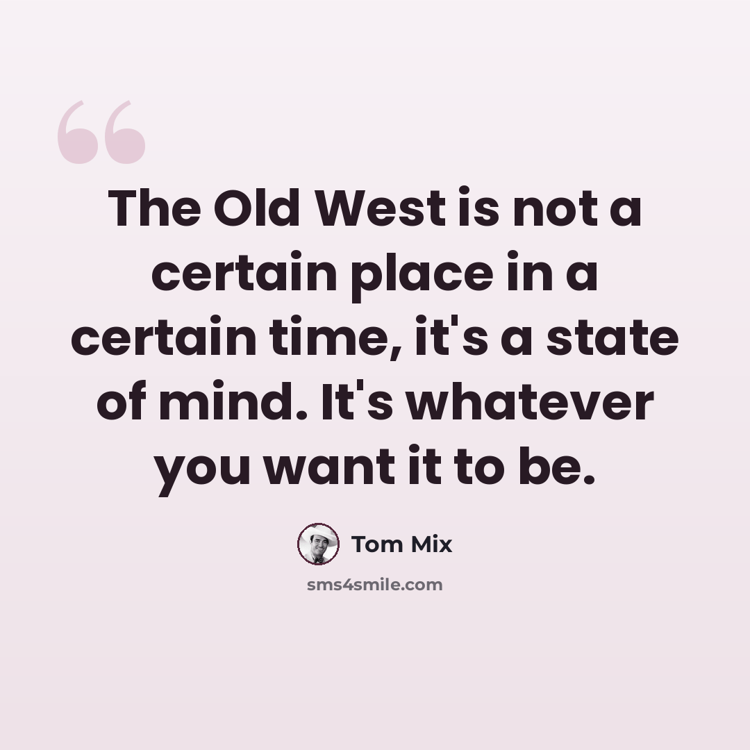 “The Old West is not a certain place in a certain time, it's a state of mind. It's whatever you want it to be.” quote by Tom Mix