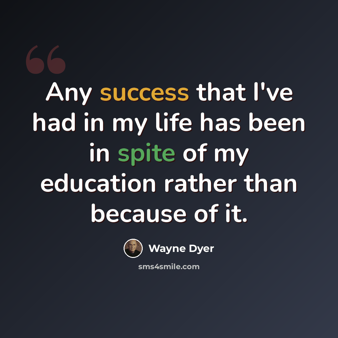 “Any success that I've had in my life has been in spite of my education rather than because of it.” quote by Wayne Dyer