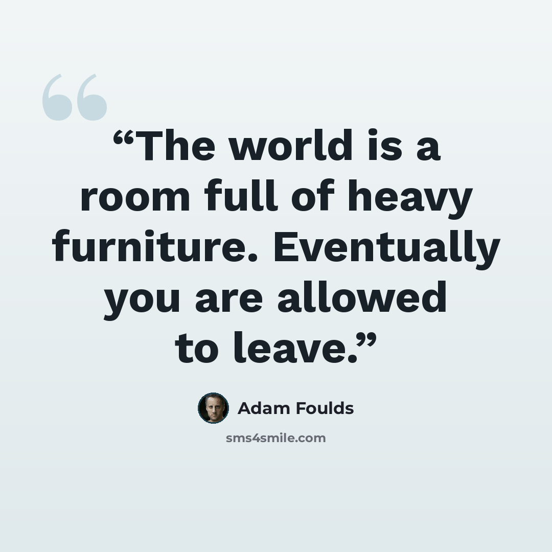 “The world is a room full of heavy furniture. Eventually you are allowed to leave.” quote by Adam Foulds