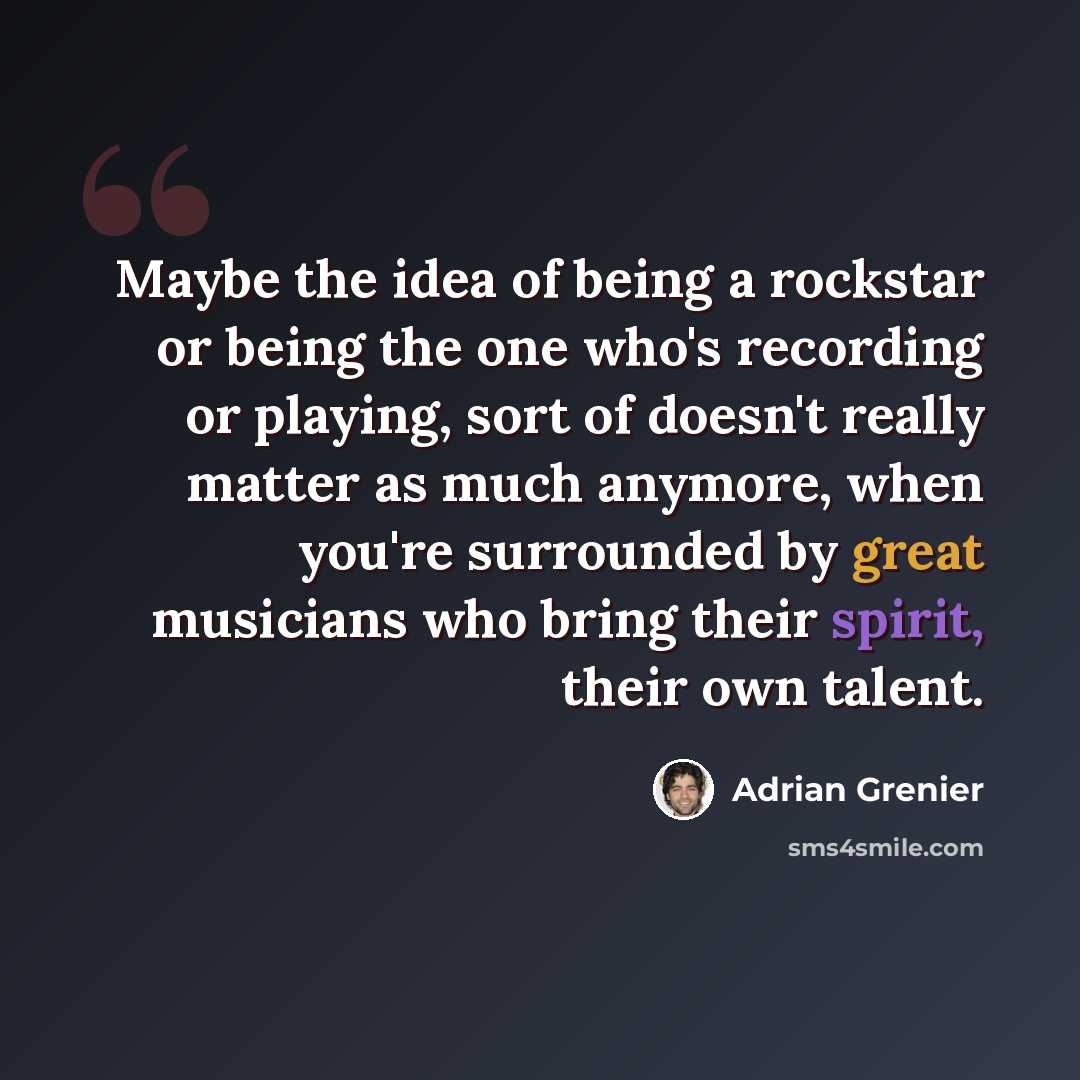 “Maybe the idea of being a rockstar or being the one who's recording or playing, sort of doesn't really matter as much anymore, when you're surrounded by great musicians who bring their spirit, their own talent.” quote by Adrian Grenier
