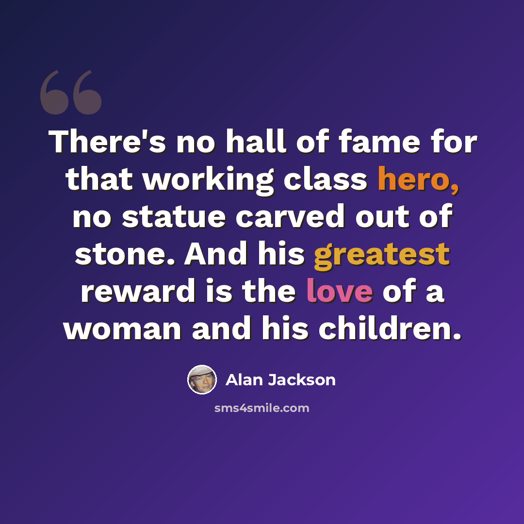 “There's no hall of fame for that working class hero, no statue carved out of stone. And his greatest reward is the love of a woman and his children.” quote by Alan Jackson