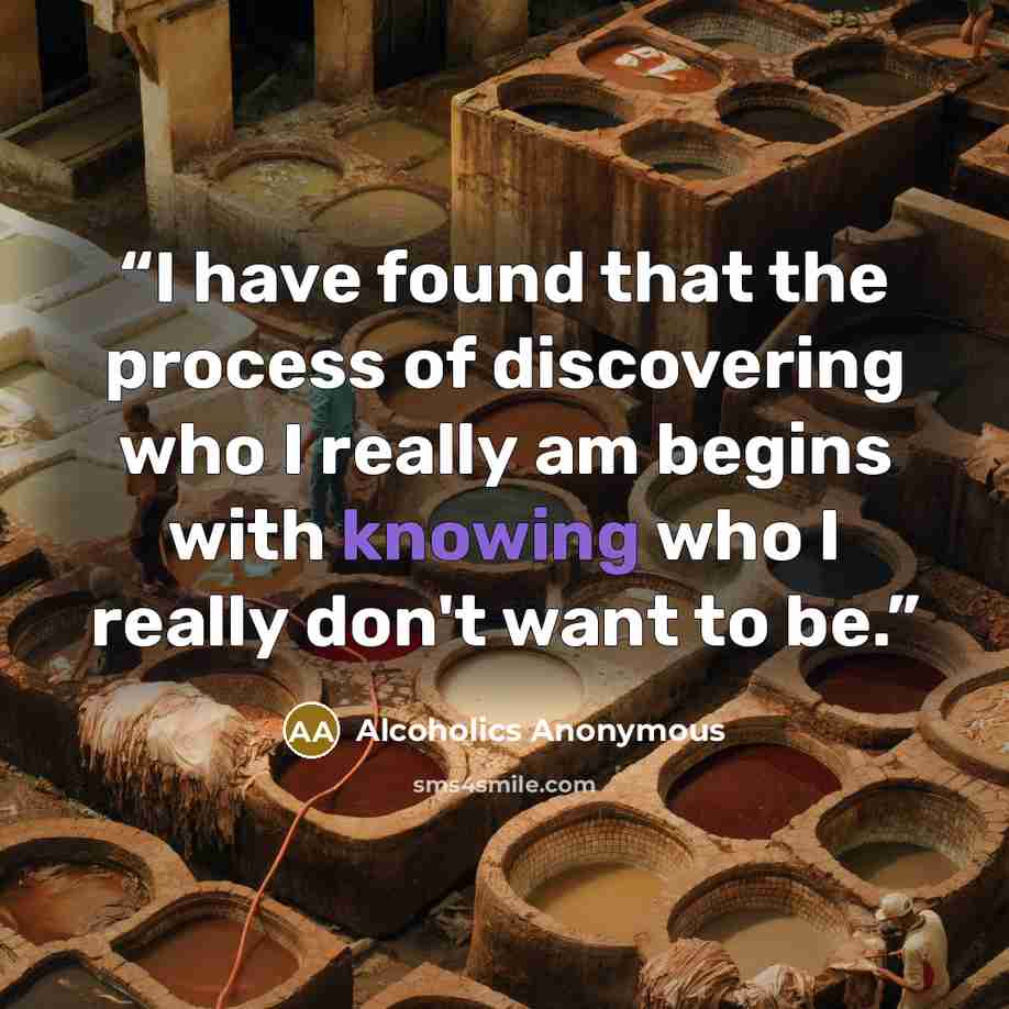 “I have found that the process of discovering who I really am begins with knowing who I really don't want to be.” quote by Alcoholics Anonymous