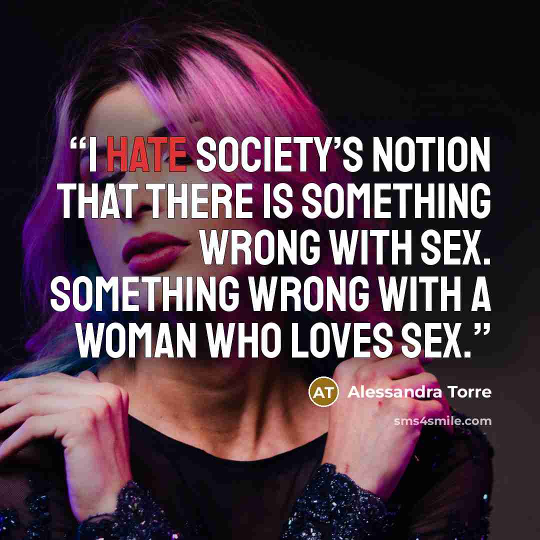“I hate society’s notion that there is something wrong with sex. Something wrong with a woman who loves sex.” quote by Alessandra Torre