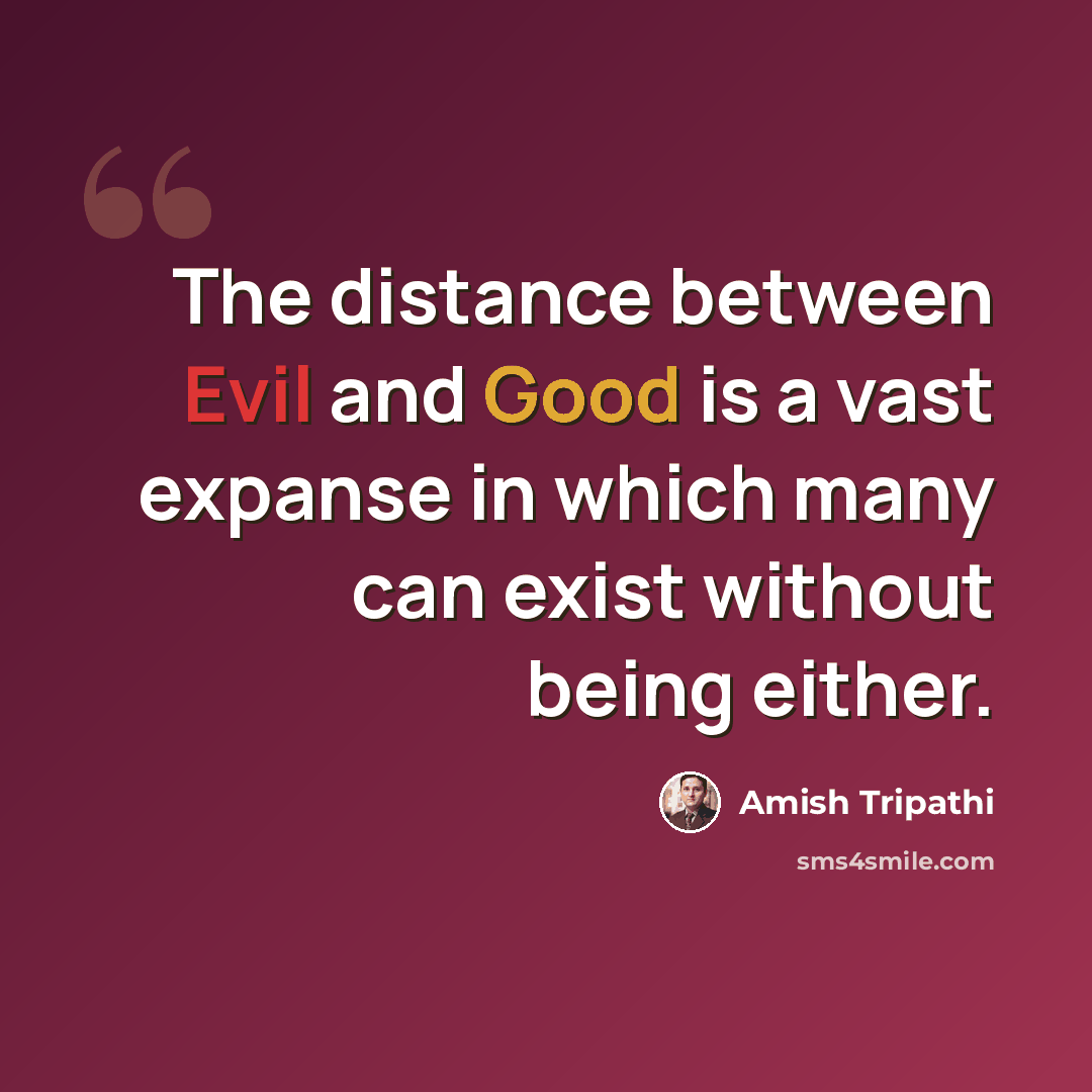 “The distance between Evil and Good is a vast expanse in which many can exist without being either.” quote by Amish Tripathi
