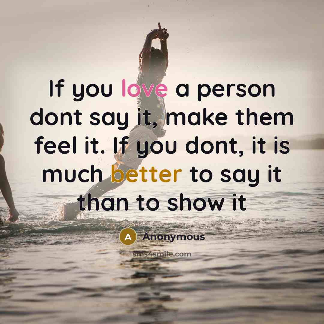 “If you love a person dont say it, make them feel it. If you dont, it is much better to say it than to show it” quote by Anonymous