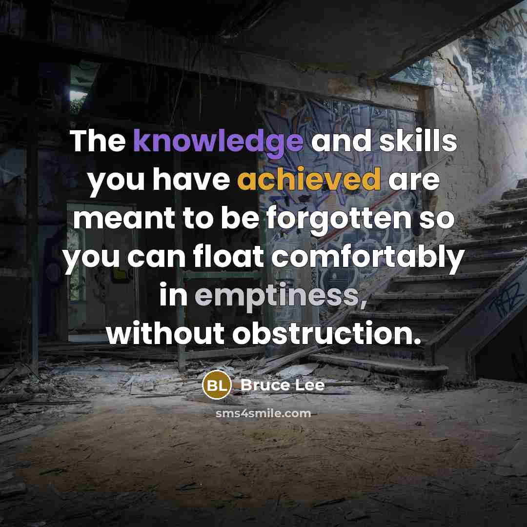 “The knowledge and skills you have achieved are meant to be forgotten so you can float comfortably in emptiness, without obstruction.” quote by Bruce Lee