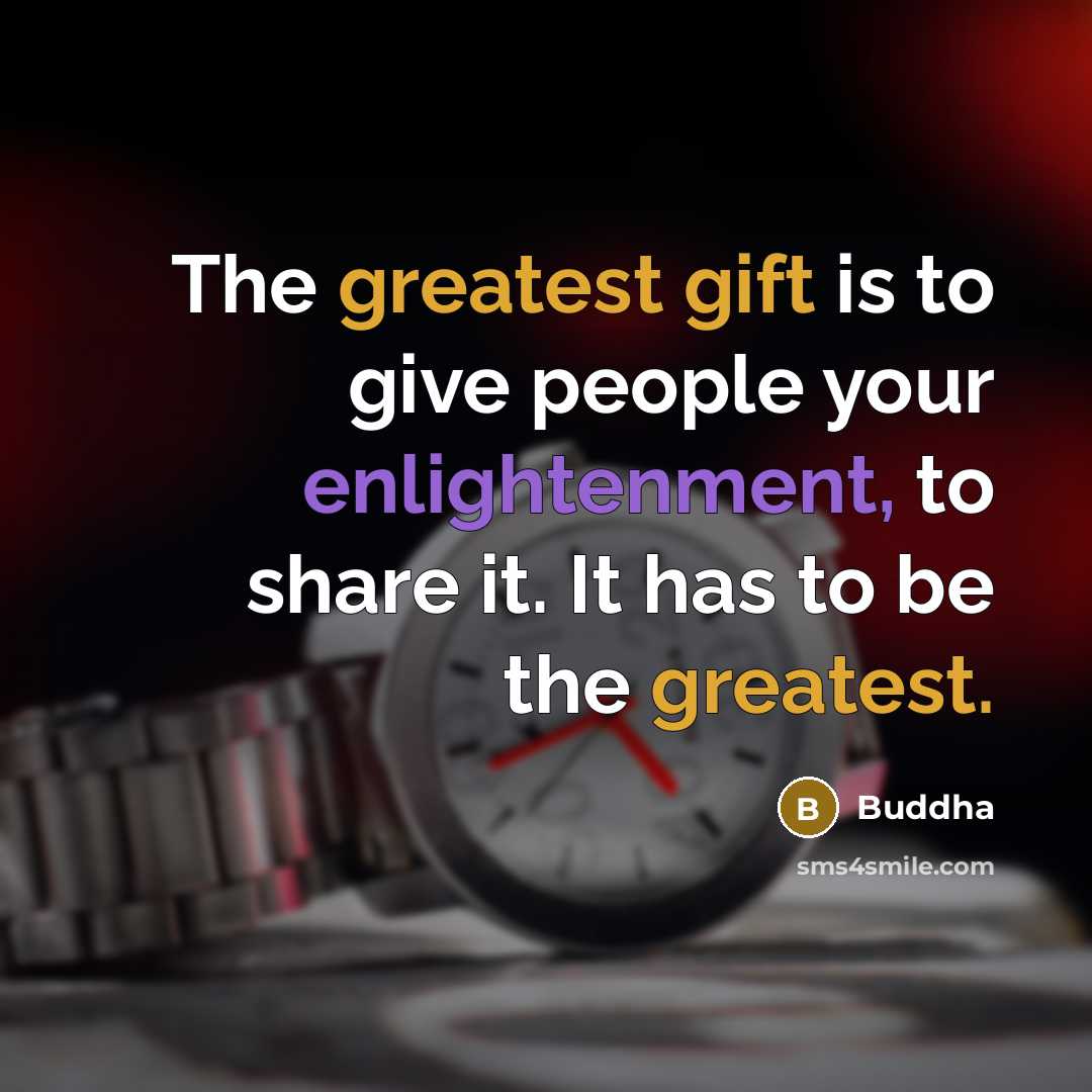“The greatest gift is to give people your enlightenment, to share it. It has to be the greatest.” quote by Buddha